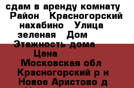 сдам в аренду комнату › Район ­ Красногорский нахабино › Улица ­ зеленая › Дом ­ 13 › Этажность дома ­ 1 › Цена ­ 13 000 - Московская обл., Красногорский р-н, Новое Аристово д. Недвижимость » Квартиры аренда   . Московская обл.